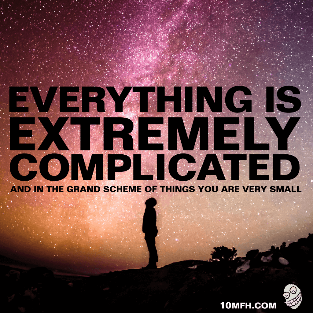 everything is extremely complicated and in the grand scheme of things you are very small.